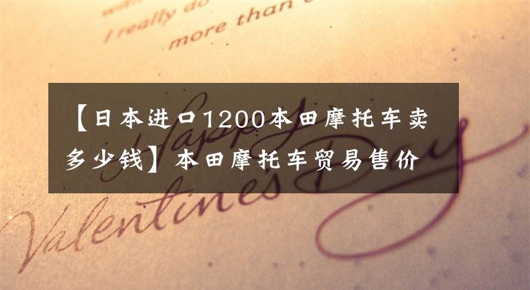 【日本进口1200本田摩托车卖多少钱】本田摩托车贸易售价,仅供参考!