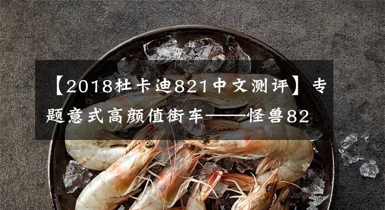 【2018杜卡迪821中文测评】专题意式高颜值街车——怪兽821,鲍鱼卡钳,112匹马力,展现力量之美