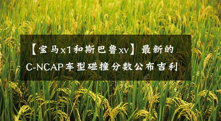【宝马x1和斯巴鲁xv】最新的C-NCAP车型碰撞分数公布吉利博击败宝马X1获得最高分。