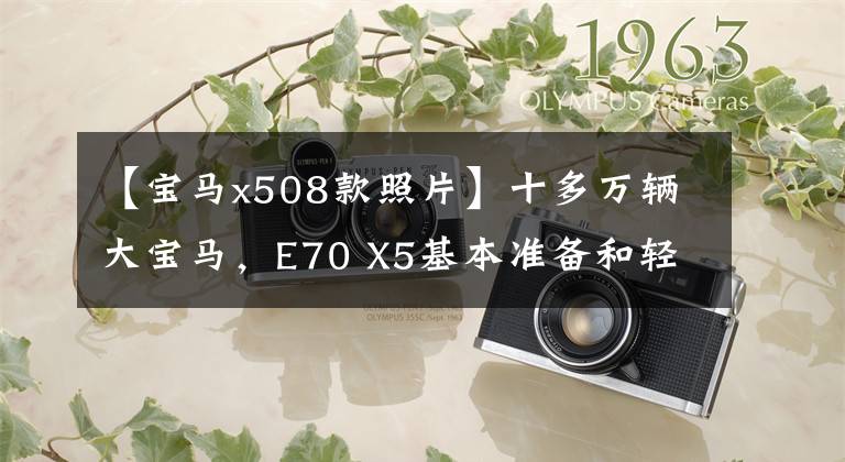 【宝马x508款照片】十多万辆大宝马，E70 X5基本准备和轻便经验