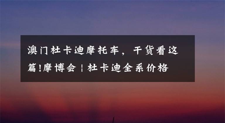 澳门杜卡迪摩托车，干货看这篇!摩博会 | 杜卡迪全系价格将上调，鸰速950售价143000元起