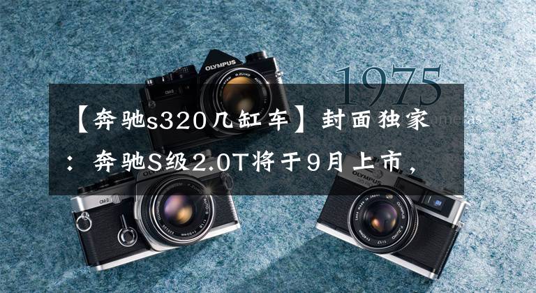 【奔驰s320几缸车】封面独家:奔驰S级2.0T将于9月上市,六缸S320预计停产