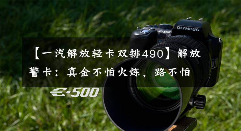 【一汽解放轻卡双排490】解放警卡：真金不怕火炼，路不怕考验