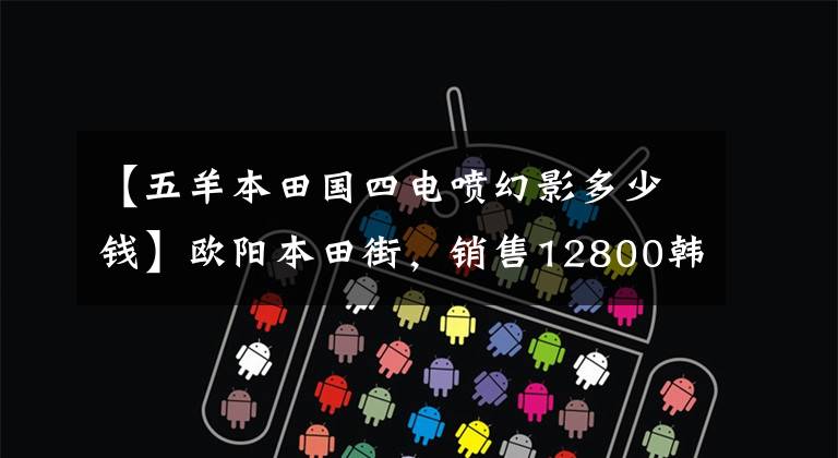 【五羊本田国四电喷幻影多少钱】欧阳本田街，销售12800韩元，油耗2.2升，超高速110公里/h。