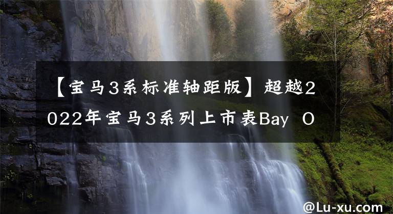 【宝马3系标准轴距版】超越2022年宝马3系列上市表Bay  Opsidian夜场，成为最大赢家。