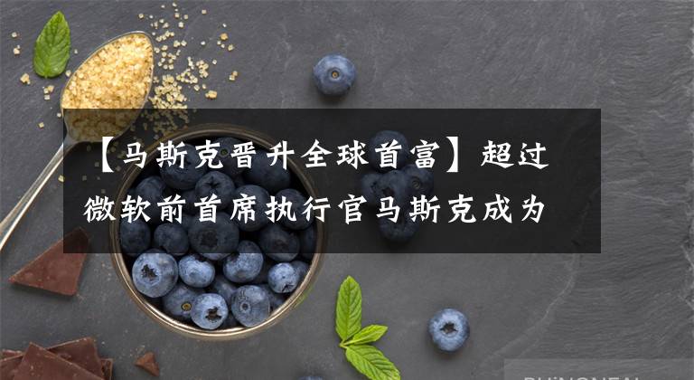 【马斯克晋升全球首富】超过微软前首席执行官马斯克成为世界第五大富豪