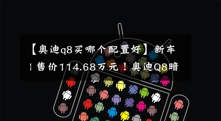 【奥迪q8买哪个配置好】新车 | 售价114.68万元!奥迪Q8暗夜骑士殿堂版上市,限量88台