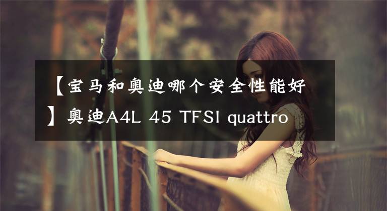 【宝马和奥迪哪个安全性能好】奥迪A4L 45 TFSI quattro 臻选动感型PK宝马3系 330i M运动曜夜套装
