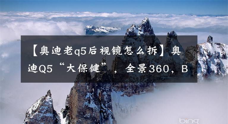 【奥迪老q5后视镜怎么拆】奥迪Q5“大保健”,全景360,B&O升降高音,折叠后视镜等