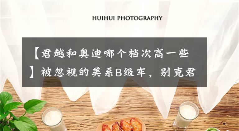 【君越和奥迪哪个档次高一些】被忽视的美系B级车，别克君越下探至17万仍无人理会，为何？