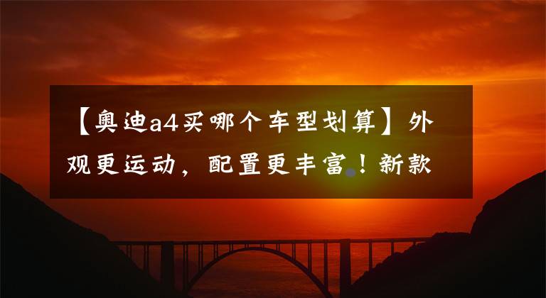【奥迪a4买哪个车型划算】外观更运动,配置更丰富!新款奥迪A4L,这个车型最值