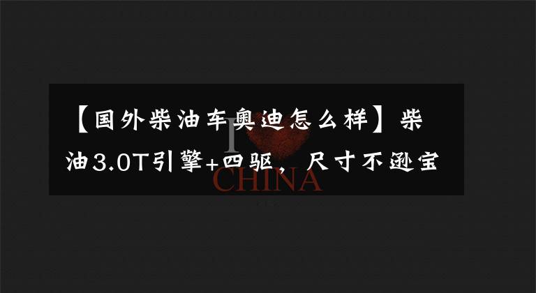 【国外柴油车奥迪怎么样】柴油3.0T引擎+四驱,尺寸不逊宝马7系,豪华内饰媲美奔驰S级