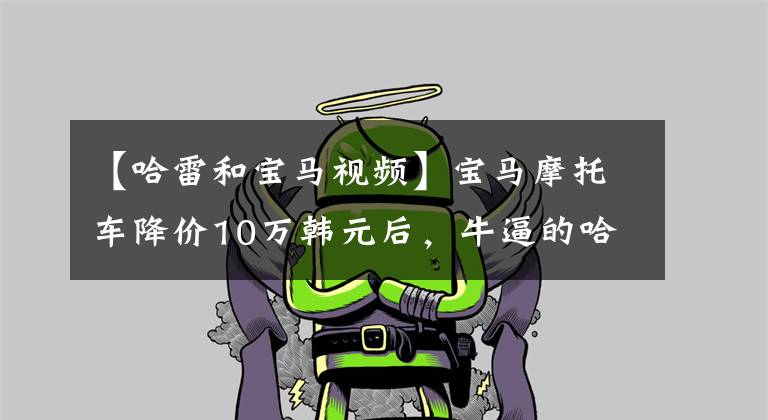 【哈雷和宝马视频】宝马摩托车降价10万韩元后,牛逼的哈雷这次降价了数万韩元