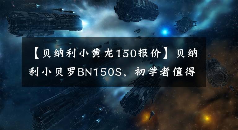 【贝纳利小黄龙150报价】贝纳利小贝罗BN150S,初学者值得入手的车。
