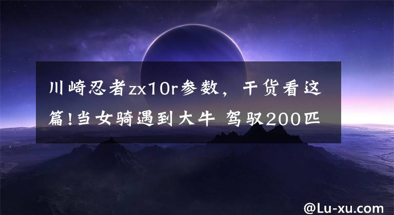 川崎忍者zx10r参数，干货看这篇!当女骑遇到大牛 驾驭200匹的川崎ZX-10R毫不畏惧