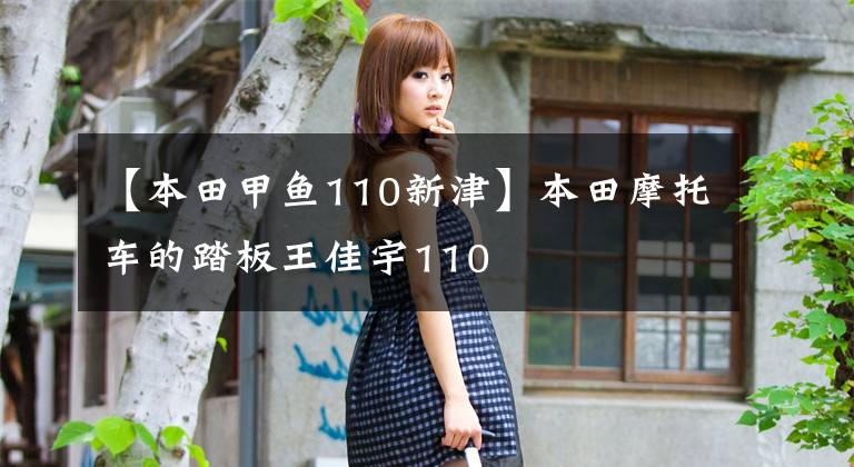 【本田甲鱼110新津】本田摩托车的踏板王佳宇110