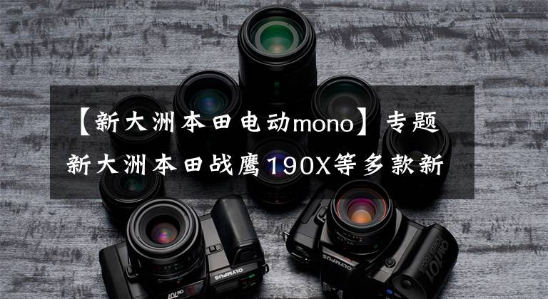 【新大洲本田电动mono】专题新大洲本田战鹰190X等多款新车将在摩博会正式发布！