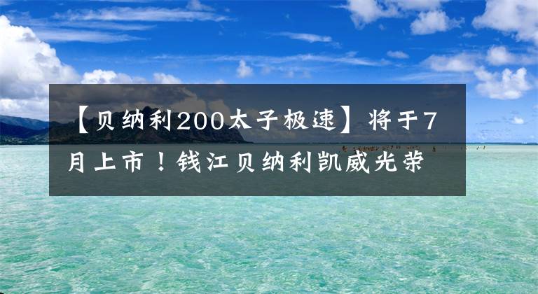 【贝纳利200太子极速】将于7月上市!钱江贝纳利凯威光荣202太子