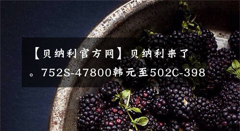 【贝纳利官方网】贝纳利来了。752S-47800韩元至502C-39800韩元至TRK251-19800韩元