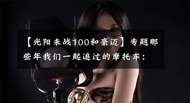 【光阳未战100和豪迈】专题那些年我们一起追过的摩托车:光阳豪迈125