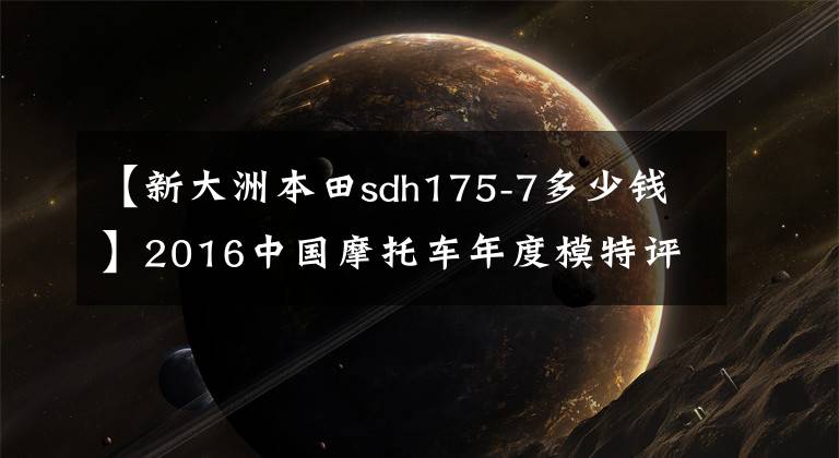 【新大洲本田sdh175-7多少钱】2016中国摩托车年度模特评选颁奖典礼