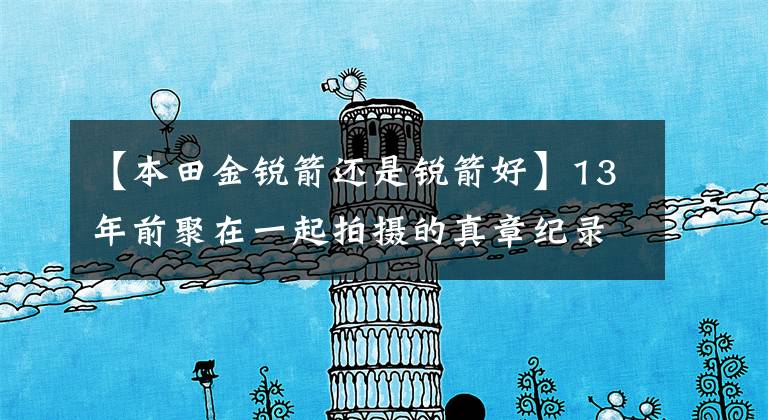 【本田金锐箭还是锐箭好】13年前聚在一起拍摄的真章纪录片。