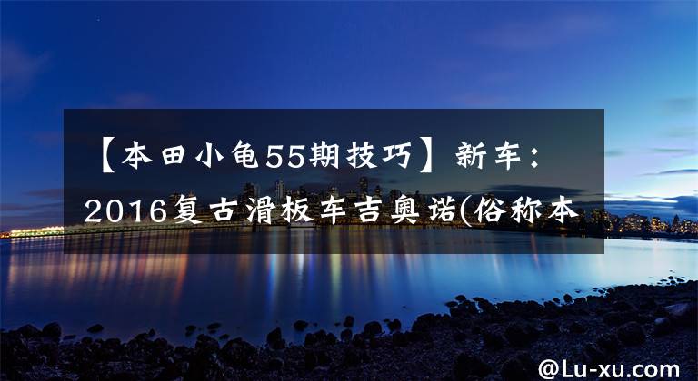 【本田小龟55期技巧】新车：2016复古滑板车吉奥诺(俗称本田乌龟)登场。