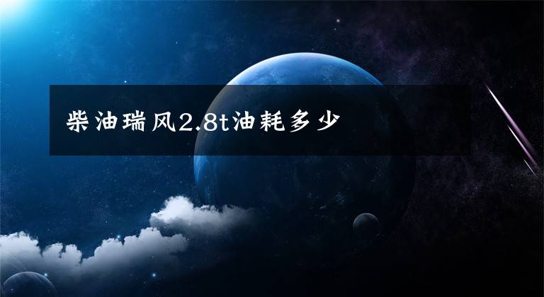 柴油瑞风2.8t油耗多少