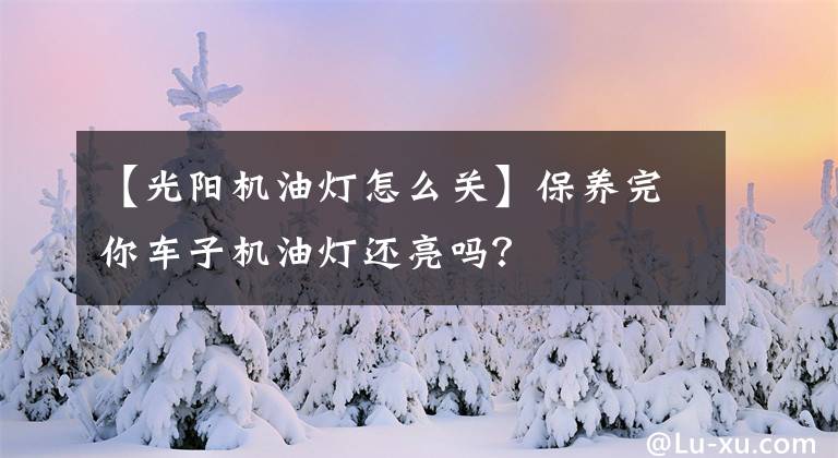 【光阳机油灯怎么关】保养完你车子机油灯还亮吗?