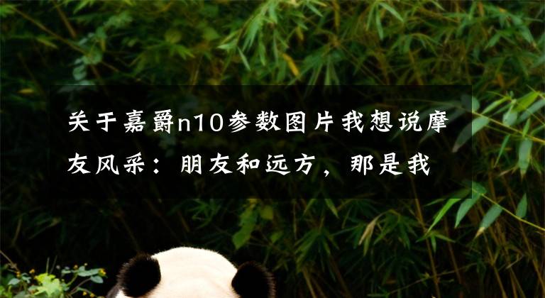 关于嘉爵n10参数图片我想说摩友风采：朋友和远方，那是我们车轮上的青春！