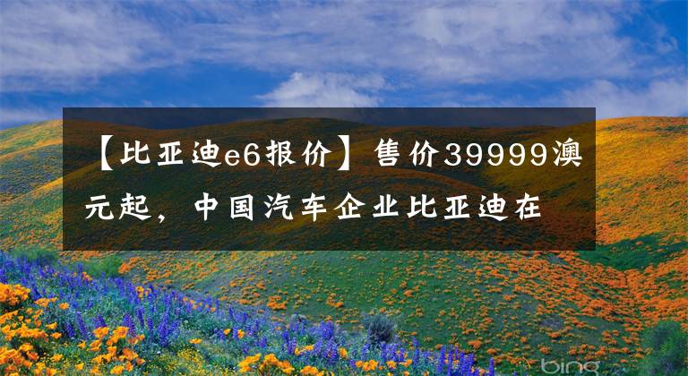 【比亚迪e6报价】售价39999澳元起,中国汽车企业比亚迪在澳大利亚推出了第二辆电动车。