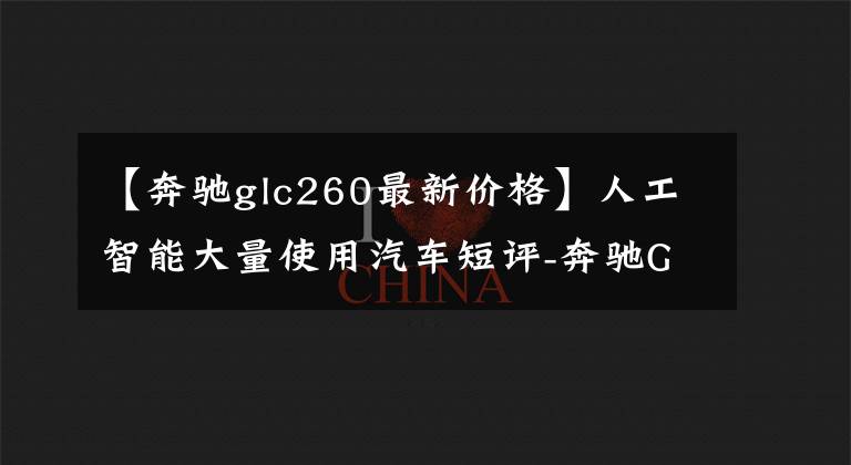 【奔驰glc260最新价格】人工智能大量使用汽车短评-奔驰GLC  2021英寸GLC  260 L  4MATIC运动型