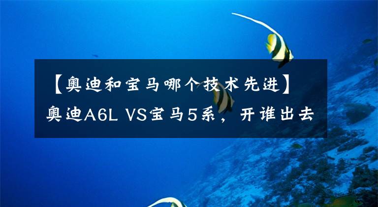 【奥迪和宝马哪个技术先进】奥迪A6L VS宝马5系,开谁出去更有面子?越年轻答案越新奇