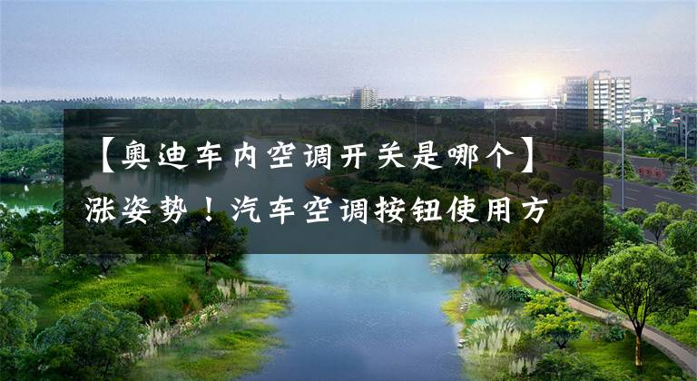 【奥迪车内空调开关是哪个】涨姿势!汽车空调按钮使用方法,转给不知道的朋友