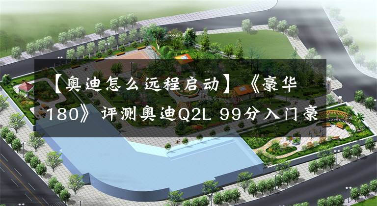 【奥迪怎么远程启动】《豪华180》评测奥迪Q2L 99分入门豪华打了谁的脸