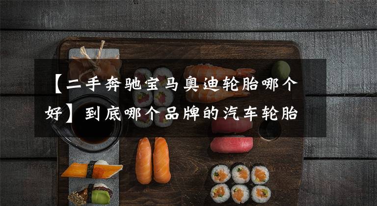 【二手奔驰宝马奥迪轮胎哪个好】到底哪个品牌的汽车轮胎好？2017年轮胎排名抢先看