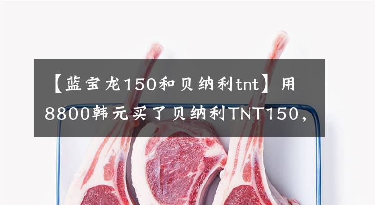 【蓝宝龙150和贝纳利tnt】用8800韩元买了贝纳利TNT150,很酷,还省了油,但技术落后了。