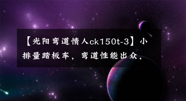 【光阳弯道情人ck150t-3】小排量踏板车,弯道性能出众,前后碟刹配ABS,极速100,19800元