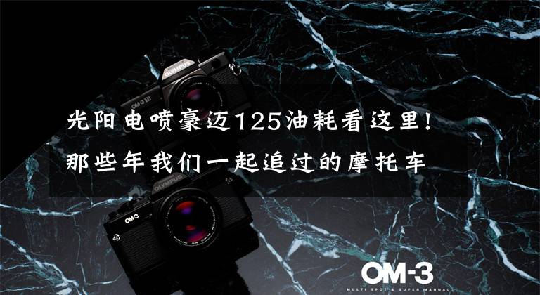 光阳电喷豪迈125油耗看这里!那些年我们一起追过的摩托车：光阳豪迈125