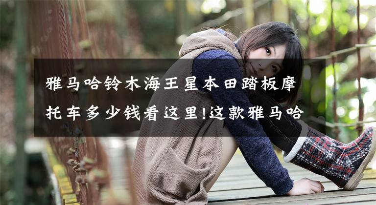 雅马哈铃木海王星本田踏板摩托车多少钱看这里!这款雅马哈售8700元,百公里油耗2L,万元以下踏板车首选