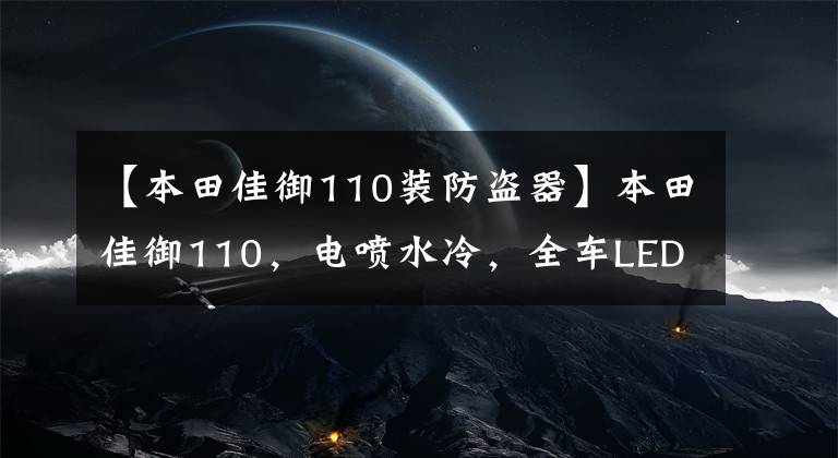 【本田佳御110装防盗器】本田佳御110,电喷水冷,全车LED灯,能长途摩旅