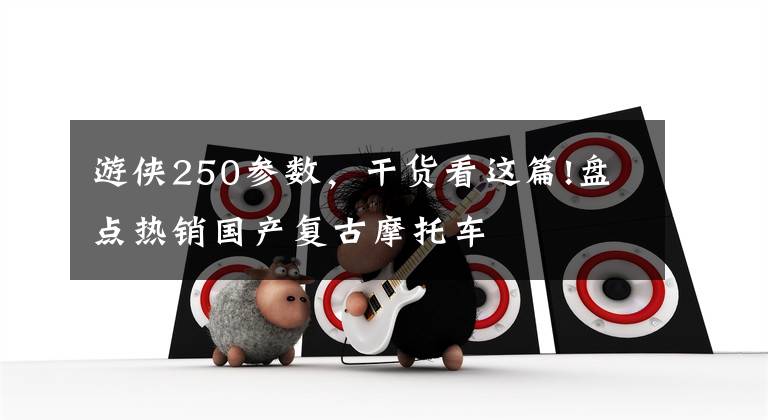 游侠250参数，干货看这篇!盘点热销国产复古摩托车