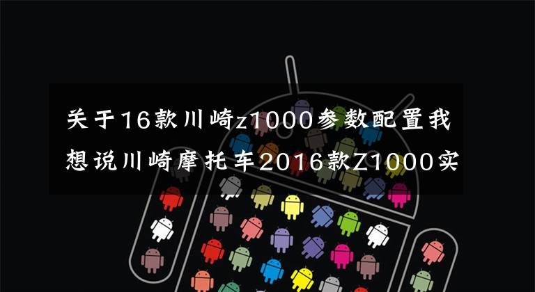 关于16款川崎z1000参数配置我想说川崎摩托车2016款Z1000实车抢鲜看