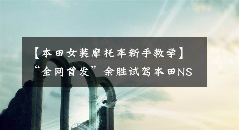 【本田女装摩托车新手教学】“全网首发”余胜试驾本田NSS350！我有话要对《盲井》里的毛友说。