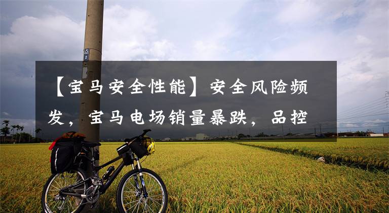 【宝马安全性能】安全风险频发，宝马电场销量暴跌，品控下降或成为最大的问题。