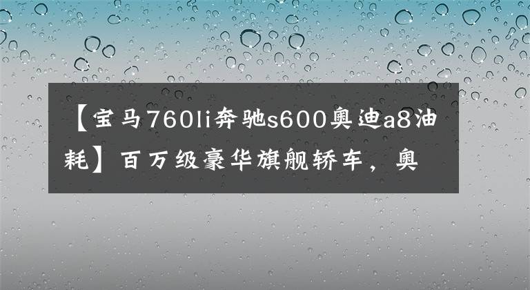 【宝马760li奔驰s600奥迪a8油耗】百万级豪华旗舰轿车，奥迪A8，宝马7系，奔驰S级，谁更值得买？