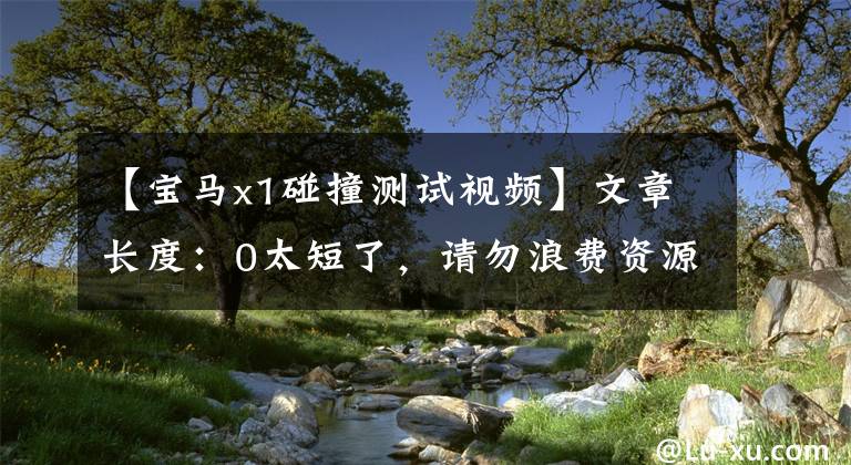【宝马x1碰撞测试视频】文章长度:0太短了,请勿浪费资源