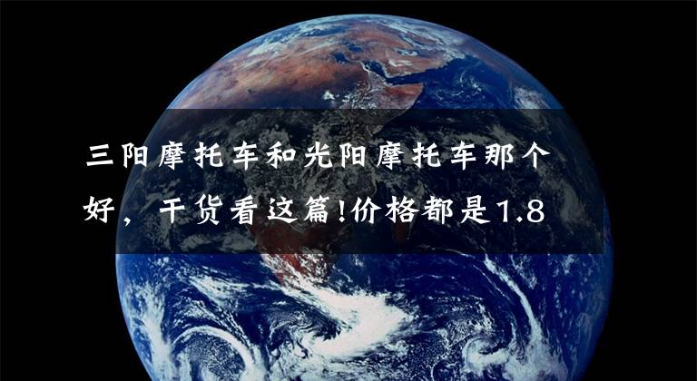 三阳摩托车和光阳摩托车那个好,干货看这篇!价格都是1.8万的150踏板车,光阳,三阳,豪爵,应该如何选呢?