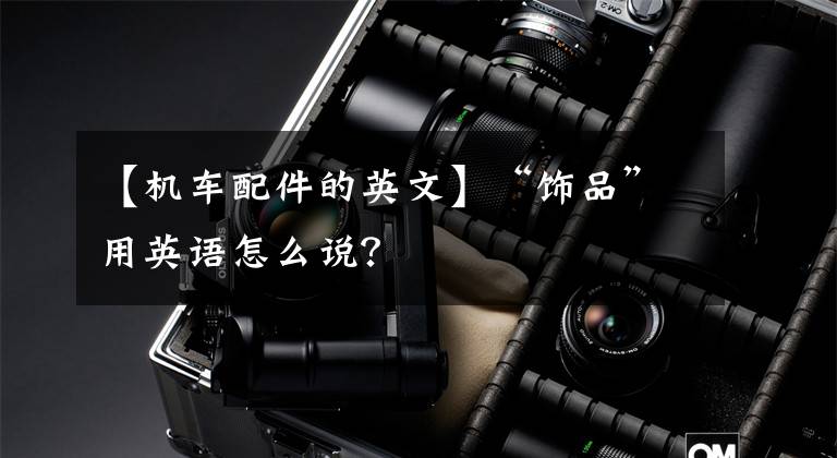 【机车配件的英文】“饰品”用英语怎么说?