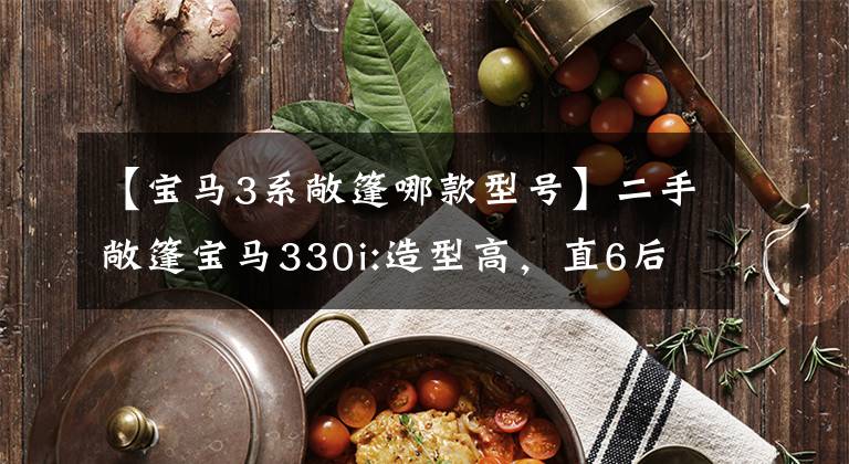 【宝马3系敞篷哪款型号】二手敞篷宝马330i:造型高,直6后操纵杆